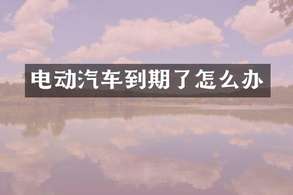电动汽车到期了怎么办