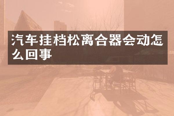 汽车挂档松离合器会动怎么回事