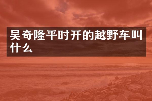 吴奇隆平时开的越野车叫什么
