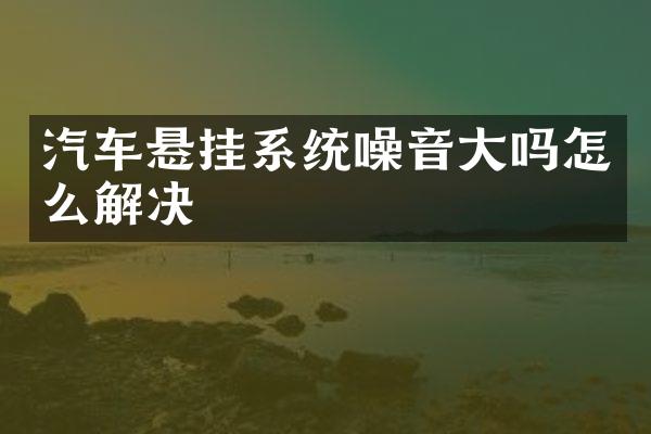 汽车悬挂系统噪音大吗怎么解决