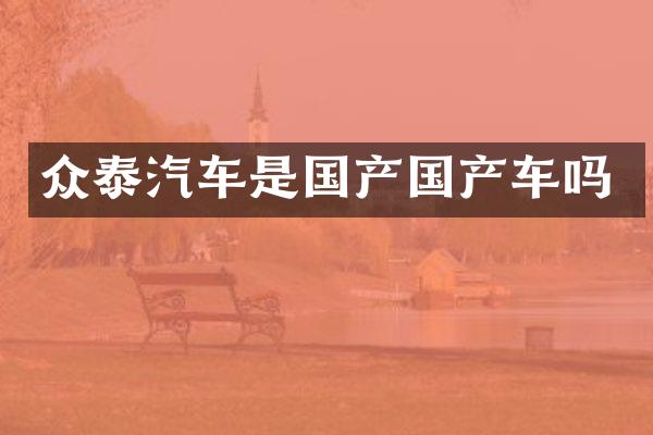 众泰汽车是国产国产车吗