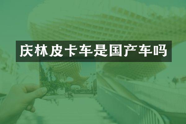 庆林皮卡车是国产车吗