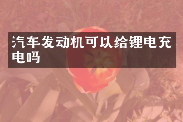 汽车发动机可以给锂电充电吗