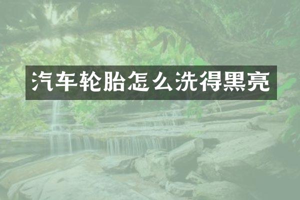 汽车轮胎怎么洗得黑亮