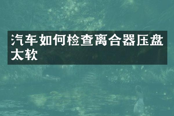 汽车如何检查离合器压盘太软