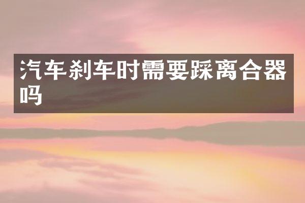 汽车刹车时需要踩离合器吗