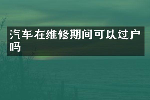 汽车在维修期间可以过户吗