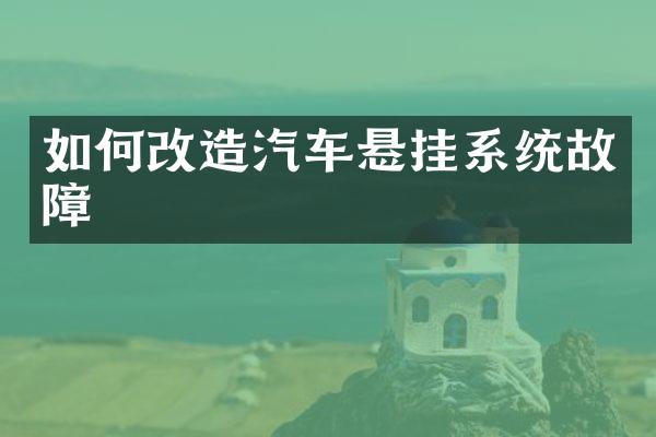 如何改造汽车悬挂系统故障