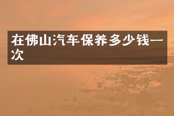 在佛山汽车保养多少钱一次