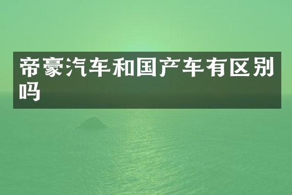 帝豪汽车和国产车有区别吗