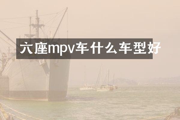 六座mpv车什么车型好