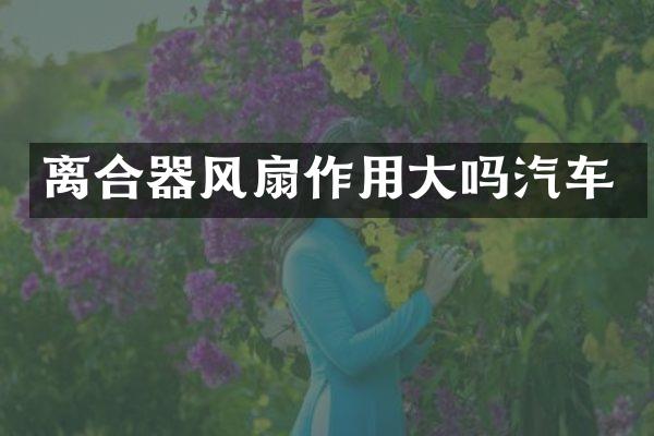 离合器风扇作用大吗汽车