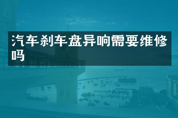 汽车刹车盘异响需要维修吗