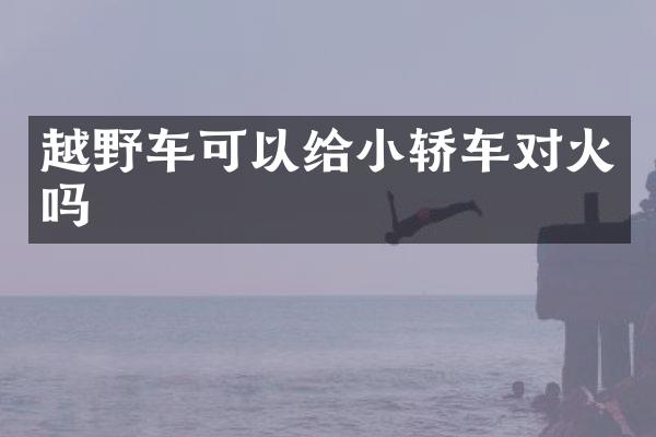 越野车可以给小轿车对火吗