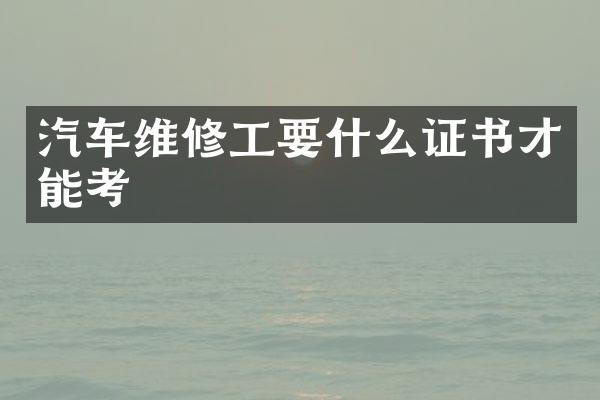汽车维修工要什么证书才能考