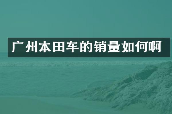 广州本田车的销量如何啊
