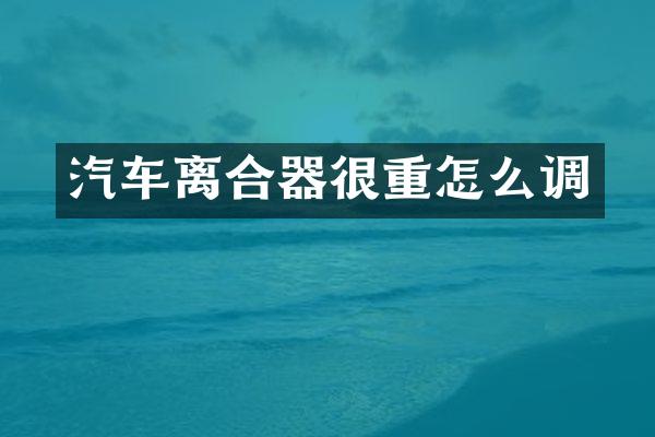 汽车离合器很重怎么调