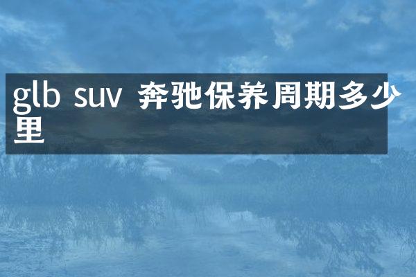 glb suv 奔驰保养周期多少公里
