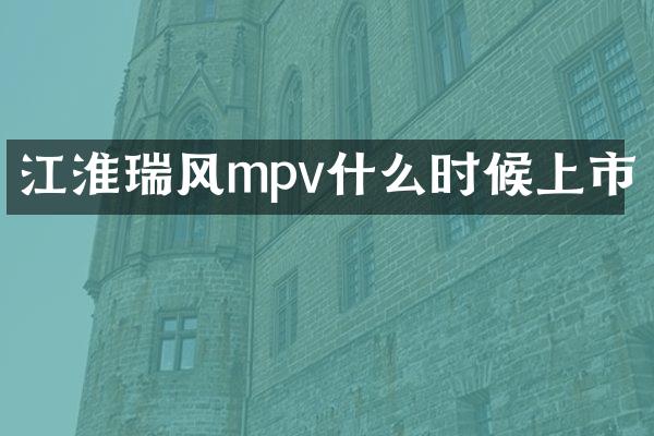 江淮瑞风mpv什么时候上市