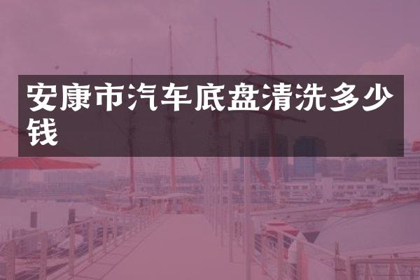 安康市汽车底盘清洗多少钱
