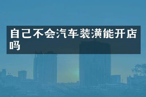 自己不会汽车装潢能开店吗