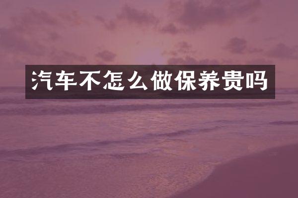 汽车不怎么做保养贵吗