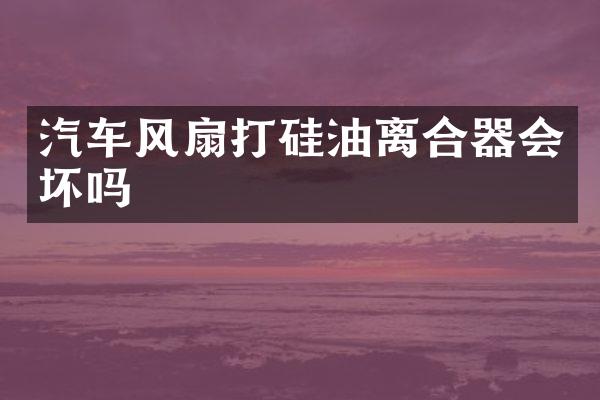 汽车风扇打硅油离合器会坏吗