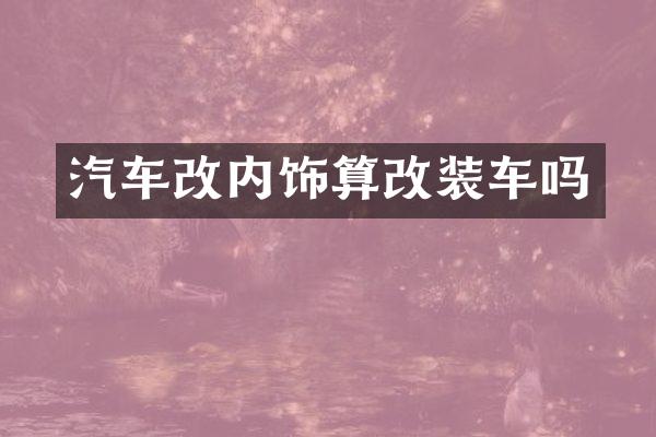汽车改内饰算改装车吗