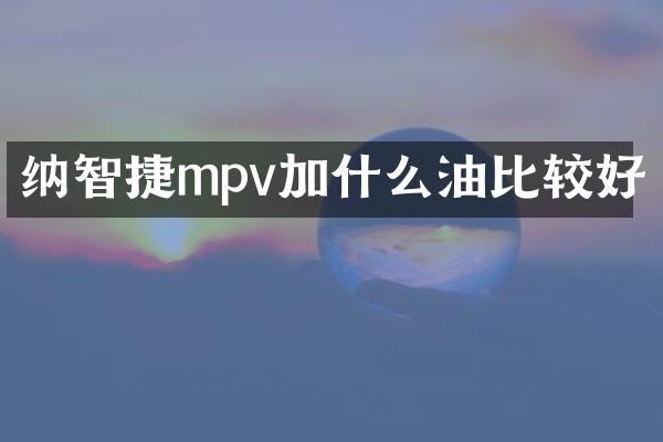 纳智捷mpv加什么油比较好