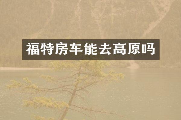 福特房车能去高原吗