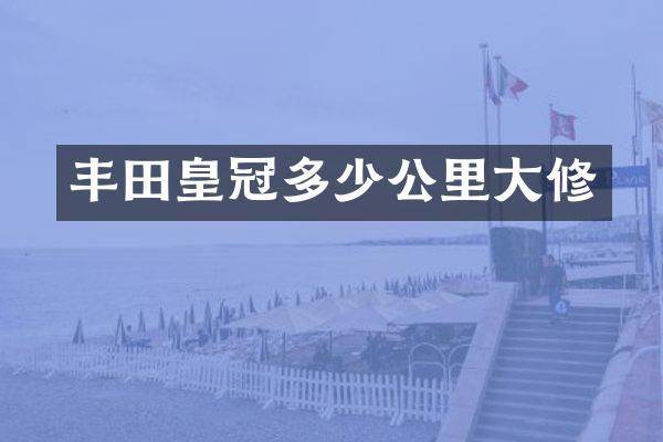 丰田皇冠多少公里大修