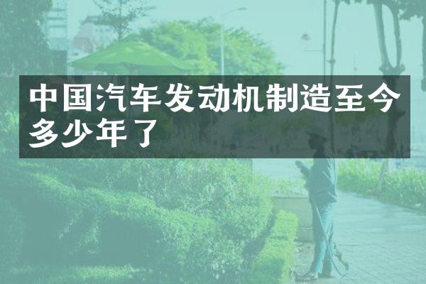 中国汽车发动机制造至今多少年了