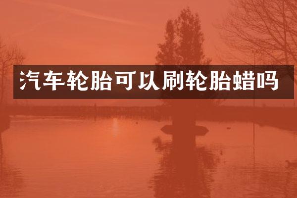 汽车轮胎可以刷轮胎蜡吗