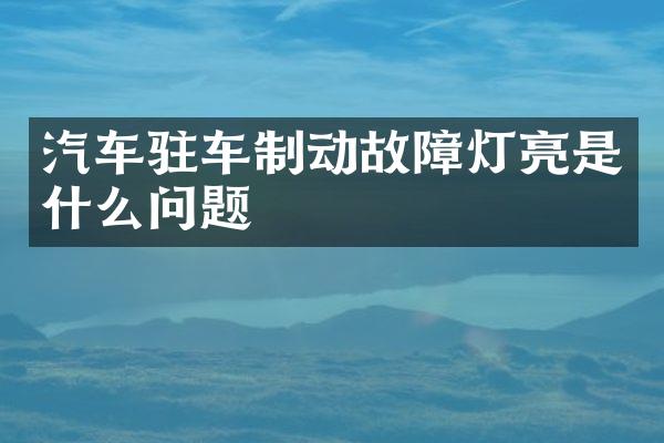 汽车驻车制动故障灯亮是什么问题