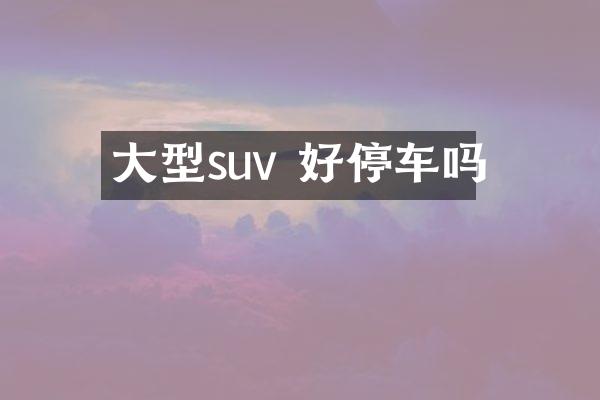 大型suv 好停车吗