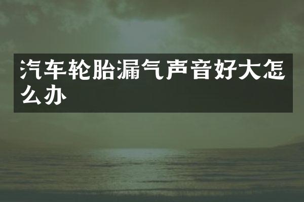 汽车轮胎漏气声音好大怎么办