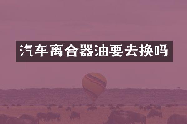 汽车离合器油要去换吗