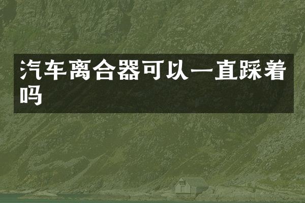 汽车离合器可以一直踩着吗
