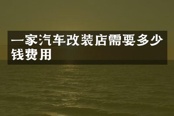 一家汽车改装店需要多少钱费用