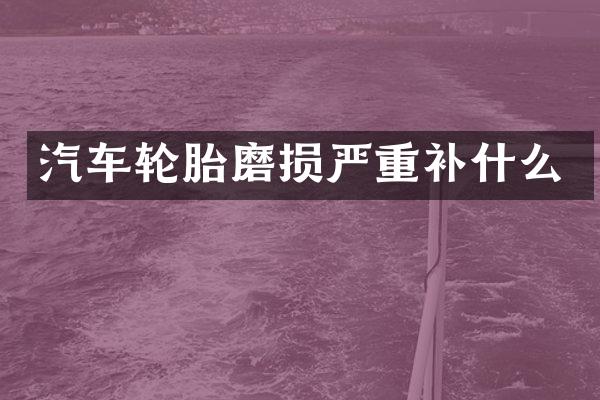 汽车轮胎磨损严重补什么