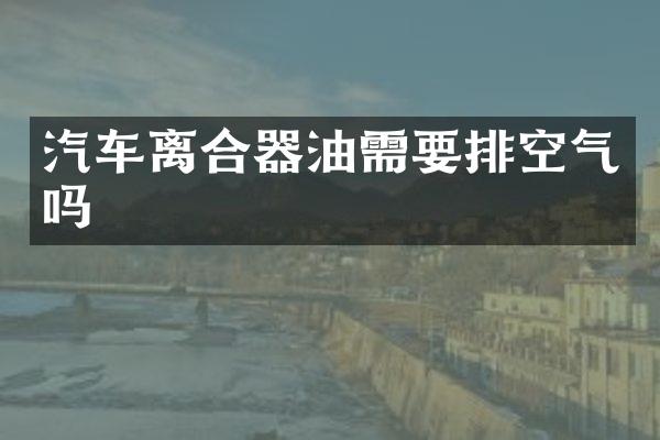 汽车离合器油需要排空气吗