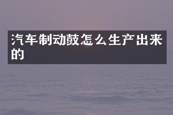 汽车制动鼓怎么生产出来的