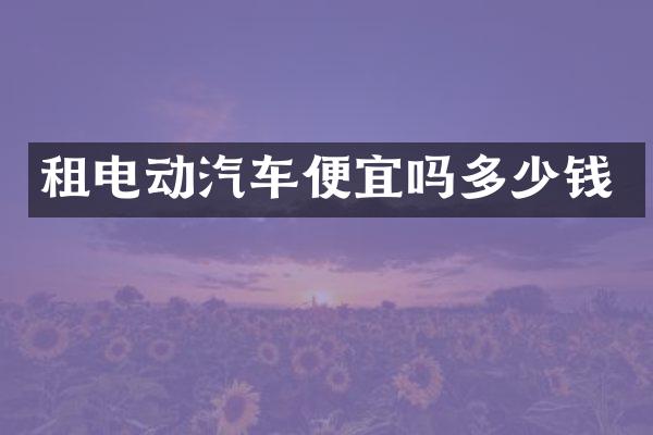 租电动汽车便宜吗多少钱