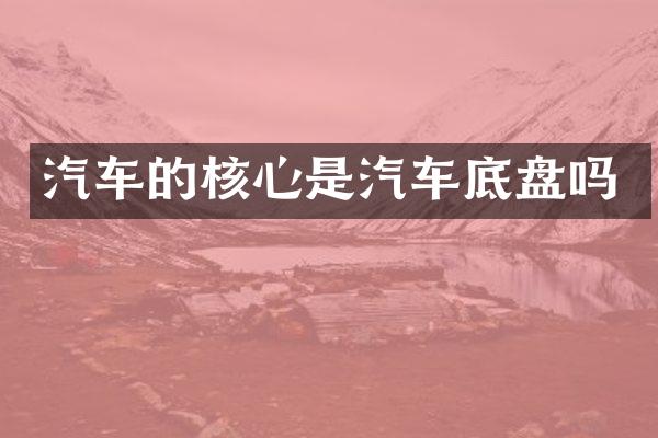 汽车的核心是汽车底盘吗