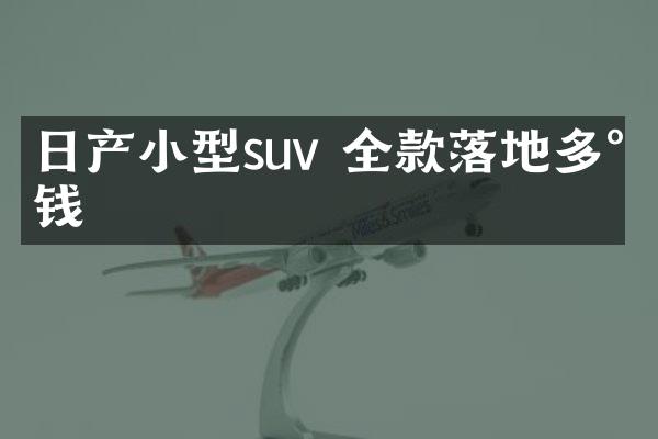 日产小型suv 全款落地多少钱