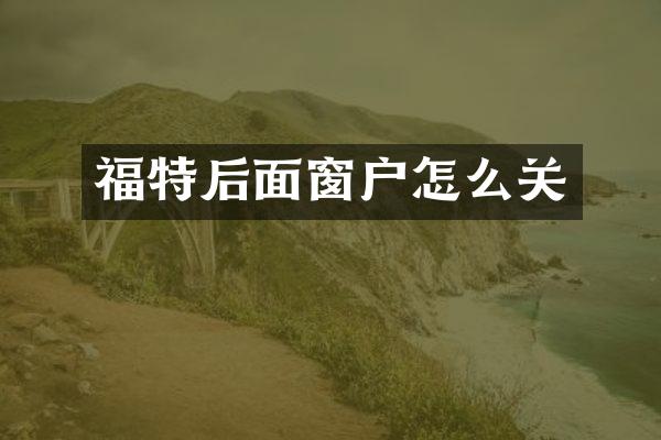 福特后面窗户怎么关