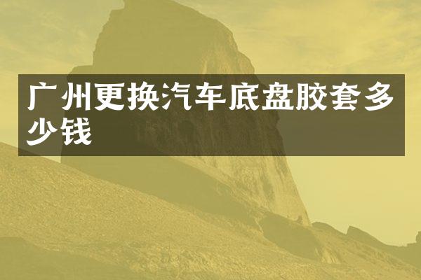 广州更换汽车底盘胶套多少钱