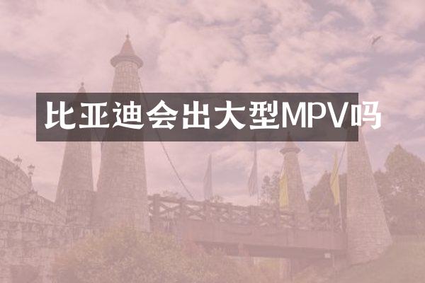 比亚迪会出大型MPV吗