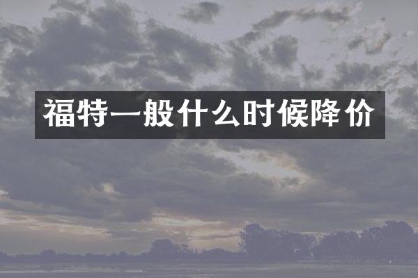 福特一般什么时候降价