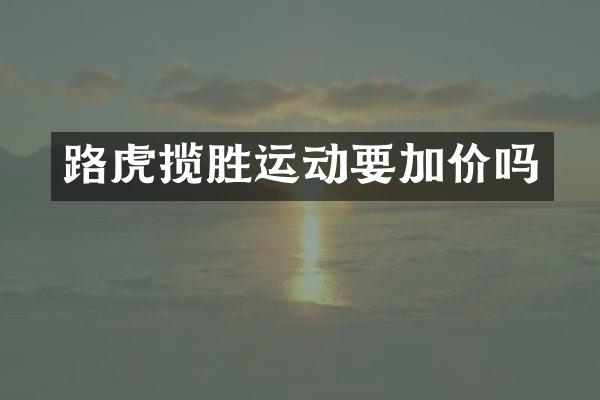 路虎揽胜运动要加价吗